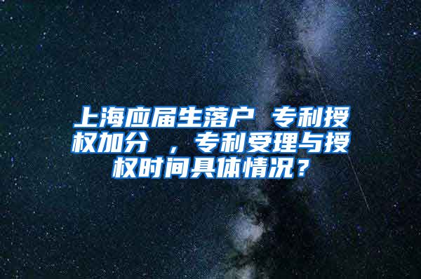 上海应届生落户 专利授权加分 ，专利受理与授权时间具体情况？