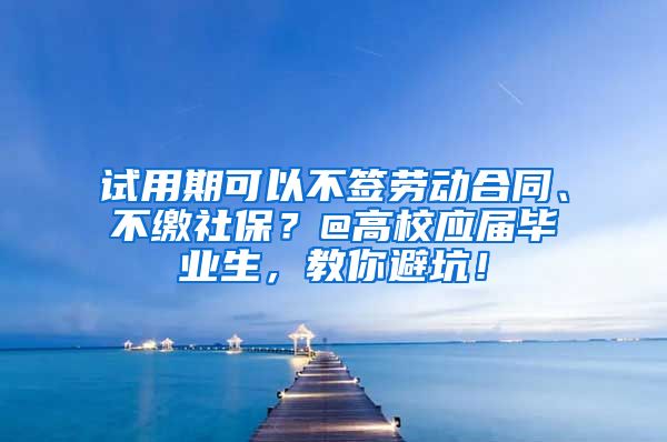 试用期可以不签劳动合同、不缴社保？@高校应届毕业生，教你避坑！