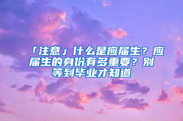 「注意」什么是应届生？应届生的身份有多重要？别等到毕业才知道