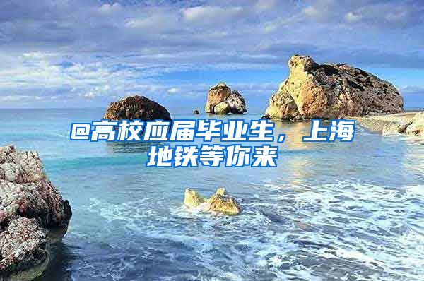 @高校应届毕业生，上海地铁等你来