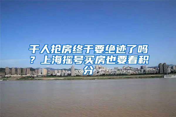 千人抢房终于要绝迹了吗？上海摇号买房也要看积分