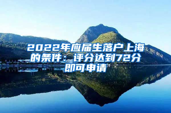 2022年应届生落户上海的条件：评分达到72分即可申请