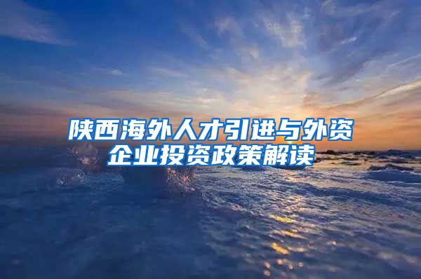 陕西海外人才引进与外资企业投资政策解读