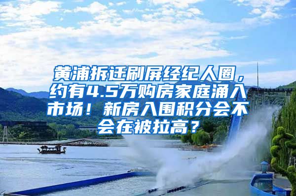 黄浦拆迁刷屏经纪人圈，约有4.5万购房家庭涌入市场！新房入围积分会不会在被拉高？