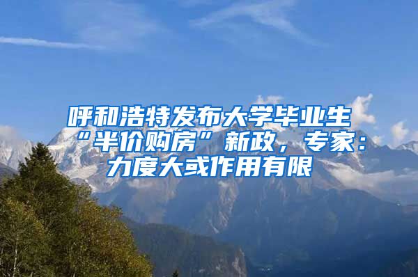 呼和浩特发布大学毕业生“半价购房”新政，专家：力度大或作用有限