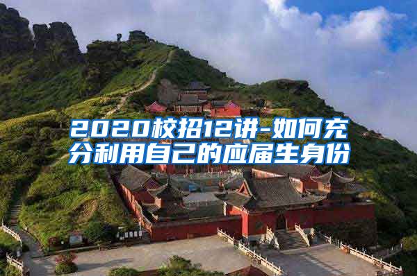 2020校招12讲-如何充分利用自己的应届生身份