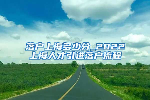 落户上海多少分_2022上海人才引进落户流程