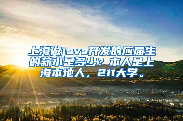 上海做java开发的应届生的薪水是多少？本人是上海本地人，211大学。