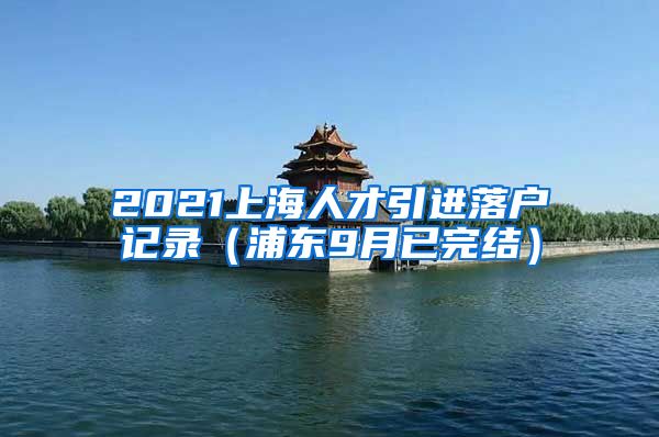 2021上海人才引进落户记录（浦东9月已完结）