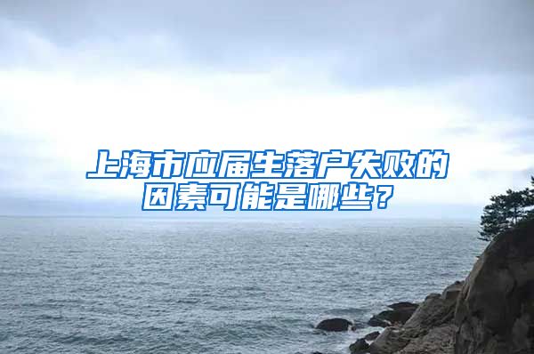 上海市应届生落户失败的因素可能是哪些？