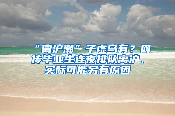 “离沪潮”子虚乌有？网传毕业生连夜排队离沪，实际可能另有原因