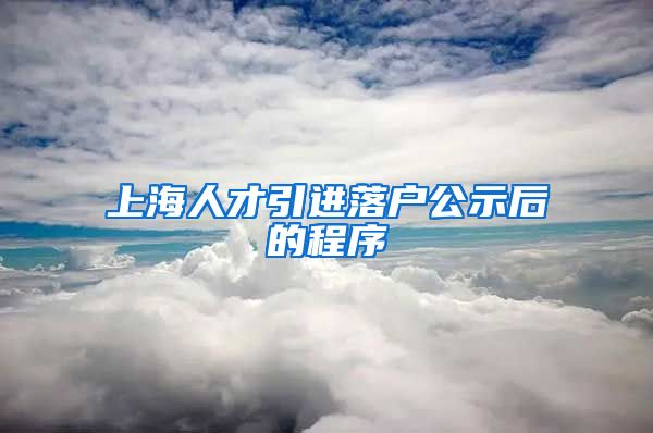 上海人才引进落户公示后的程序