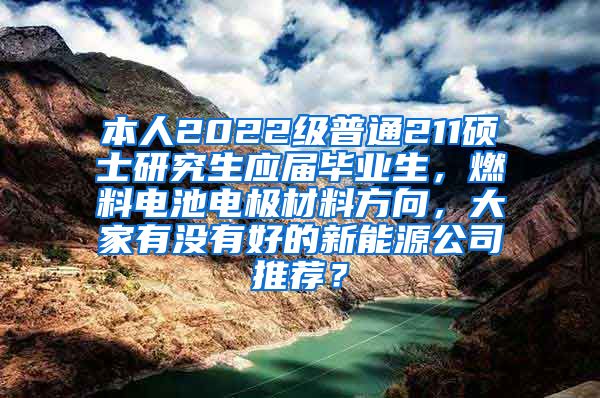 本人2022级普通211硕士研究生应届毕业生，燃料电池电极材料方向，大家有没有好的新能源公司推荐？