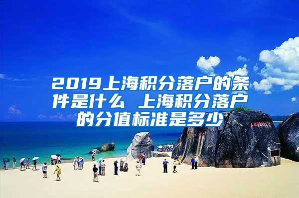 2019上海积分落户的条件是什么 上海积分落户的分值标准是多少