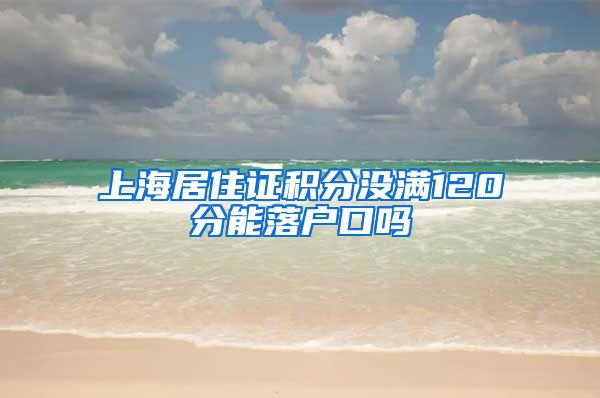 上海居住证积分没满120分能落户口吗