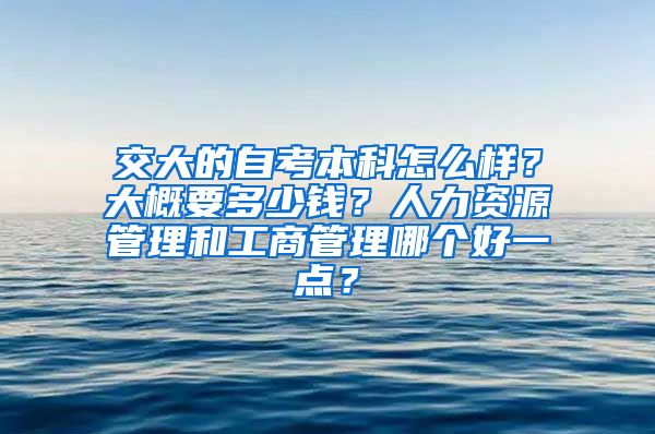 交大的自考本科怎么样？大概要多少钱？人力资源管理和工商管理哪个好一点？