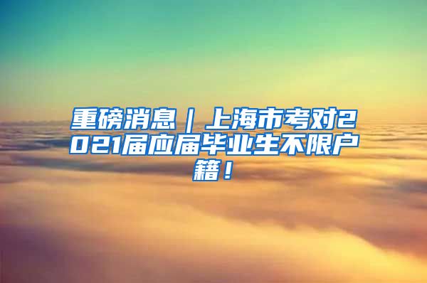 重磅消息｜上海市考对2021届应届毕业生不限户籍！