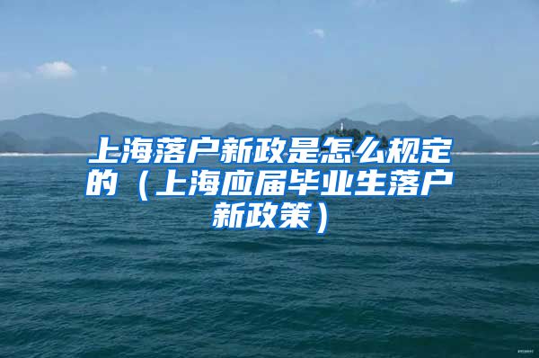 上海落户新政是怎么规定的（上海应届毕业生落户新政策）