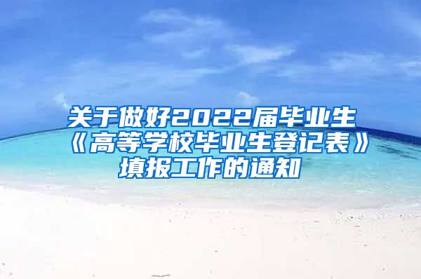 关于做好2022届毕业生《高等学校毕业生登记表》填报工作的通知