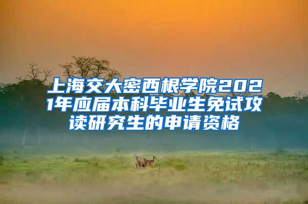 上海交大密西根学院2021年应届本科毕业生免试攻读研究生的申请资格