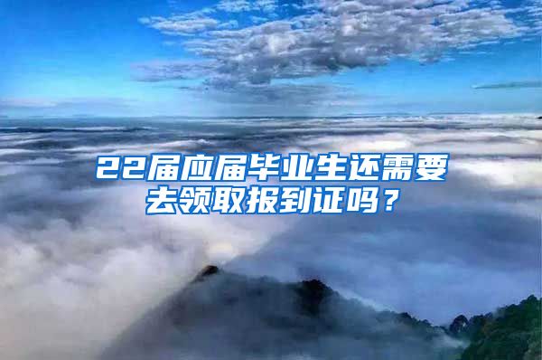 22届应届毕业生还需要去领取报到证吗？