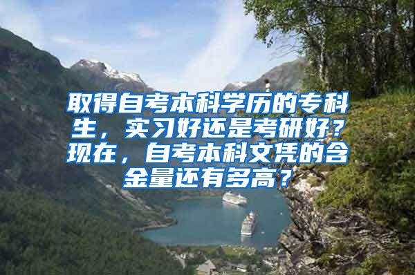 取得自考本科学历的专科生，实习好还是考研好？现在，自考本科文凭的含金量还有多高？