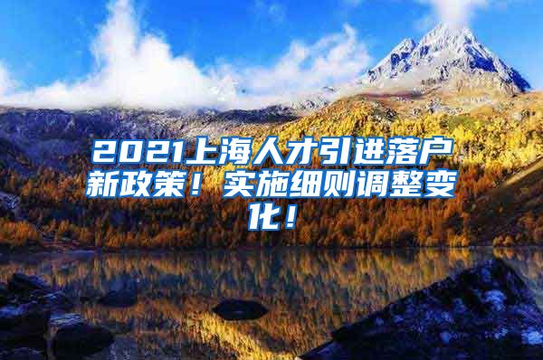 2021上海人才引进落户新政策！实施细则调整变化！