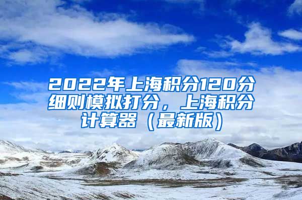 2022年上海积分120分细则模拟打分，上海积分计算器（最新版）