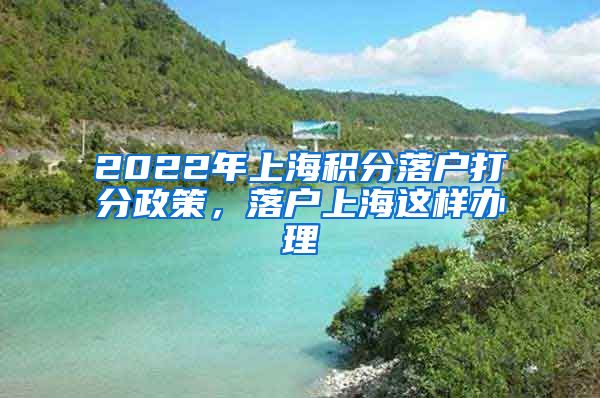 2022年上海积分落户打分政策，落户上海这样办理