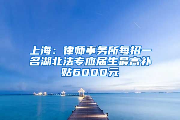 上海：律师事务所每招一名湖北法专应届生最高补贴6000元