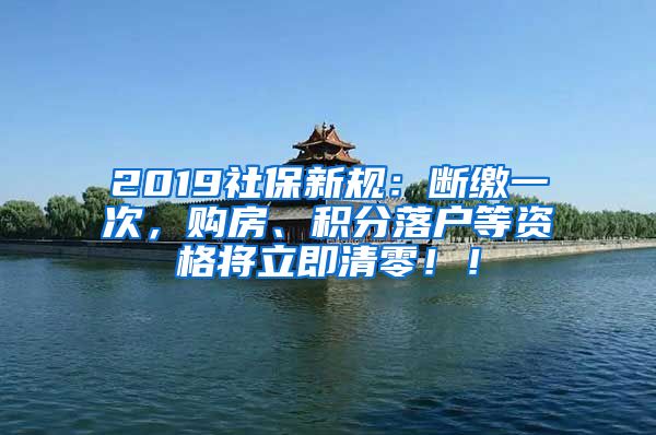 2019社保新规：断缴一次，购房、积分落户等资格将立即清零！！