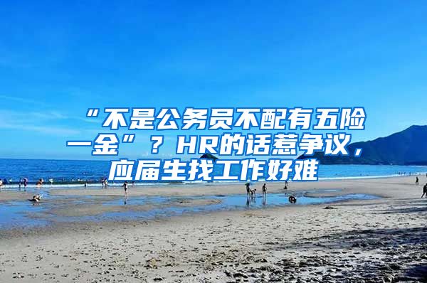 “不是公务员不配有五险一金”？HR的话惹争议，应届生找工作好难