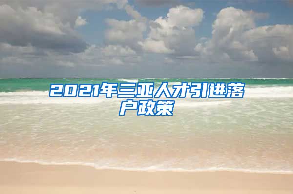 2021年三亚人才引进落户政策