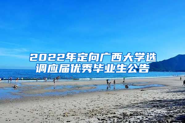 2022年定向广西大学选调应届优秀毕业生公告