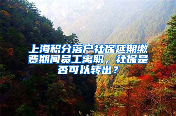 上海积分落户社保延期缴费期间员工离职，社保是否可以转出？