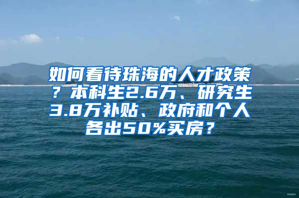 如何看待珠海的人才政策？本科生2.6万、研究生3.8万补贴、政府和个人各出50%买房？