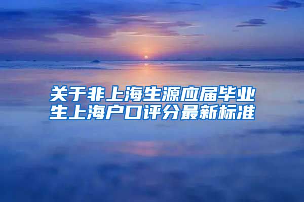 关于非上海生源应届毕业生上海户口评分最新标准