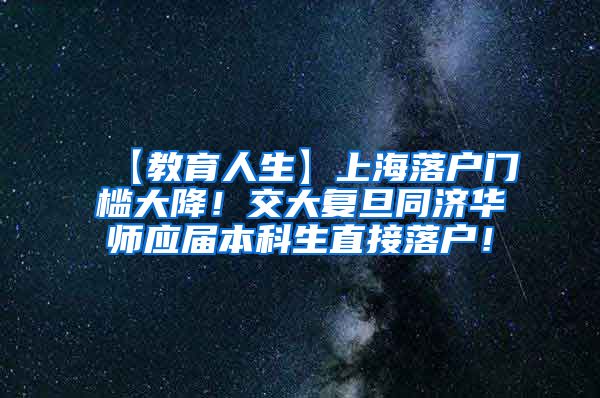 【教育人生】上海落户门槛大降！交大复旦同济华师应届本科生直接落户！