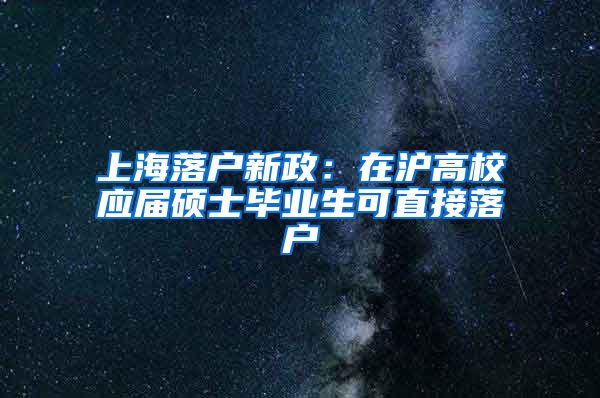 上海落户新政：在沪高校应届硕士毕业生可直接落户