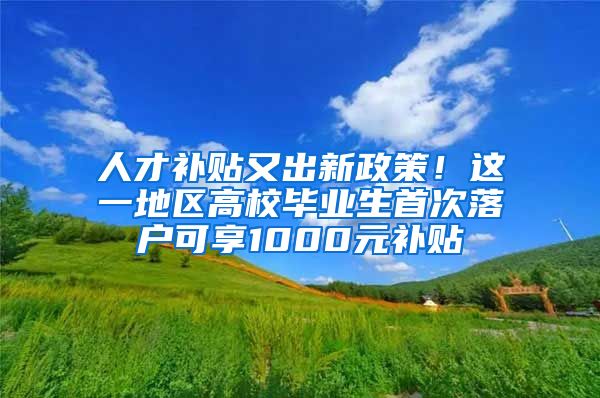 人才补贴又出新政策！这一地区高校毕业生首次落户可享1000元补贴