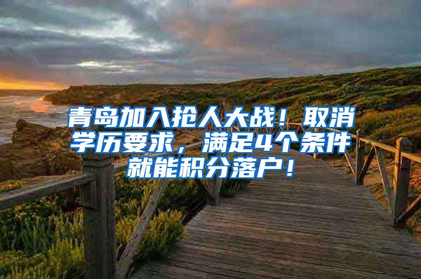 青岛加入抢人大战！取消学历要求，满足4个条件就能积分落户！