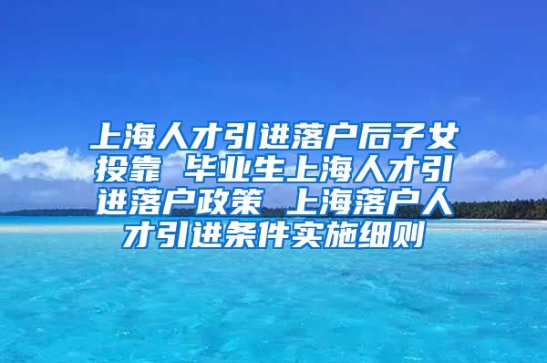 上海人才引进落户后子女投靠 毕业生上海人才引进落户政策 上海落户人才引进条件实施细则