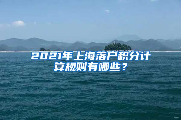 2021年上海落户积分计算规则有哪些？