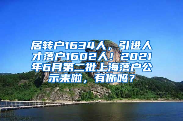 居转户1634人，引进人才落户1602人！2021年6月第二批上海落户公示来啦，有你吗？