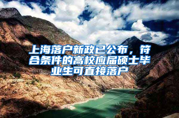 上海落户新政已公布，符合条件的高校应届硕士毕业生可直接落户