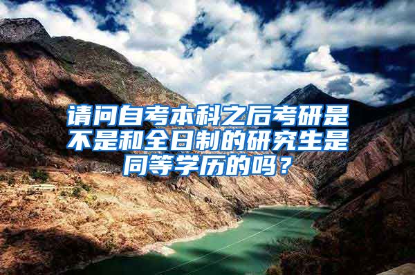 请问自考本科之后考研是不是和全日制的研究生是同等学历的吗？