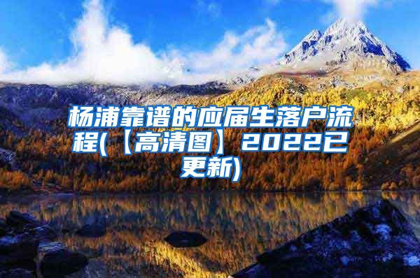 杨浦靠谱的应届生落户流程(【高清图】2022已更新)