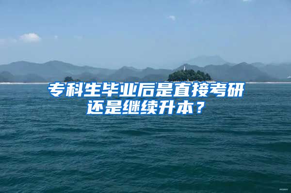 专科生毕业后是直接考研还是继续升本？