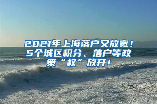 2021年上海落户又放宽！5个城区积分、落户等政策“权”放开！