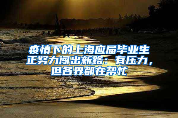 疫情下的上海应届毕业生正努力闯出新路：有压力，但各界都在帮忙